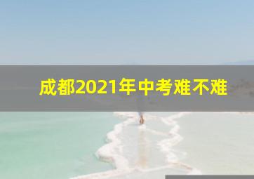 成都2021年中考难不难