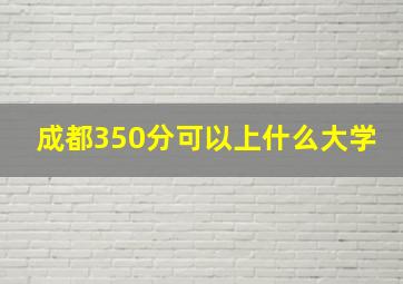 成都350分可以上什么大学