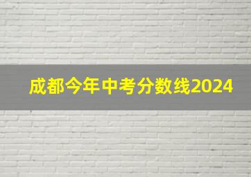 成都今年中考分数线2024