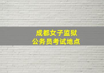 成都女子监狱公务员考试地点