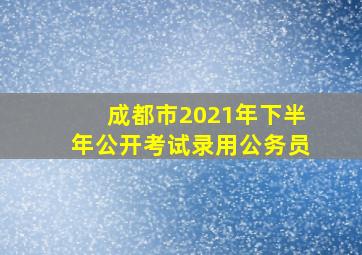 成都市2021年下半年公开考试录用公务员