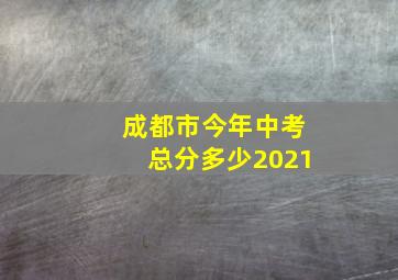 成都市今年中考总分多少2021