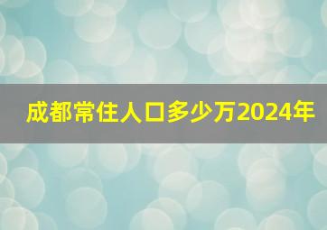 成都常住人口多少万2024年