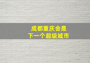 成都重庆会是下一个超级城市