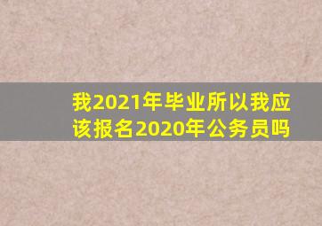 我2021年毕业所以我应该报名2020年公务员吗