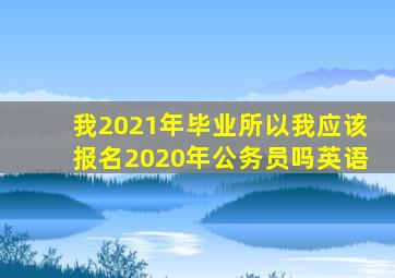 我2021年毕业所以我应该报名2020年公务员吗英语