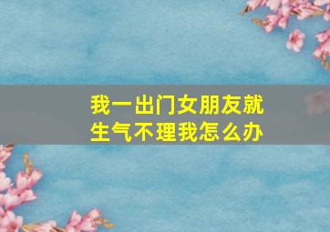 我一出门女朋友就生气不理我怎么办