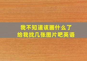 我不知道该画什么了给我找几张图片吧英语