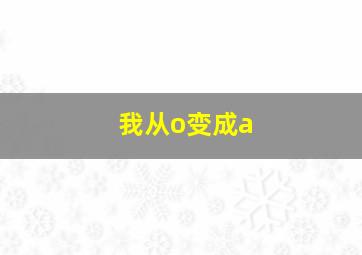 我从o变成a