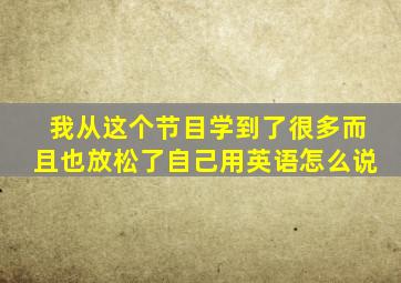 我从这个节目学到了很多而且也放松了自己用英语怎么说