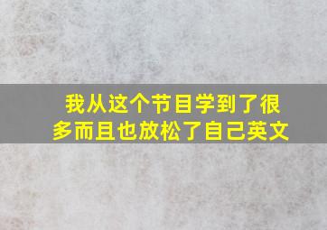 我从这个节目学到了很多而且也放松了自己英文