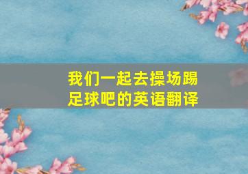 我们一起去操场踢足球吧的英语翻译