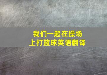 我们一起在操场上打篮球英语翻译