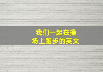 我们一起在操场上跑步的英文