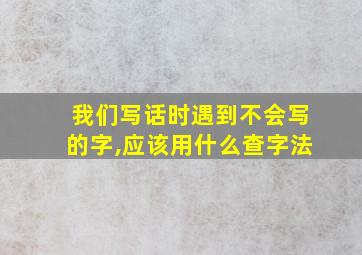 我们写话时遇到不会写的字,应该用什么查字法