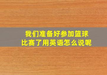 我们准备好参加篮球比赛了用英语怎么说呢