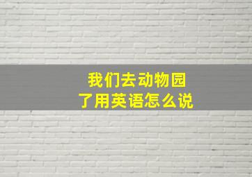 我们去动物园了用英语怎么说