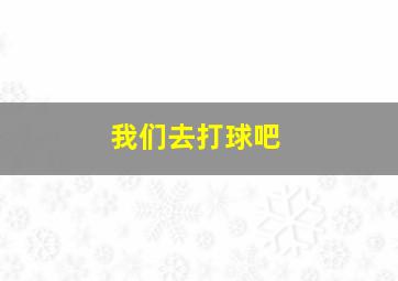 我们去打球吧