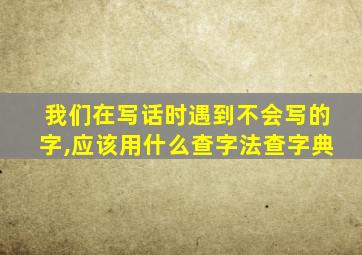 我们在写话时遇到不会写的字,应该用什么查字法查字典