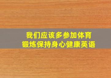 我们应该多参加体育锻炼保持身心健康英语