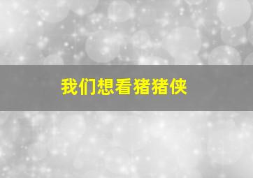 我们想看猪猪侠