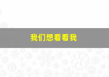 我们想看看我