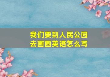 我们要到人民公园去画画英语怎么写