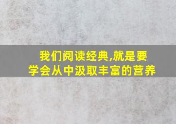 我们阅读经典,就是要学会从中汲取丰富的营养