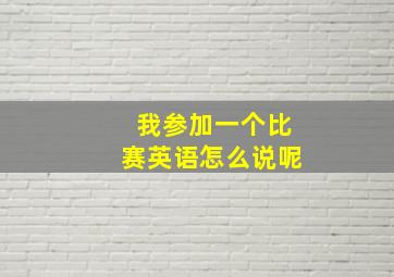 我参加一个比赛英语怎么说呢