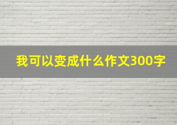 我可以变成什么作文300字