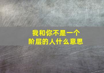 我和你不是一个阶层的人什么意思