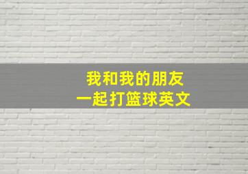 我和我的朋友一起打篮球英文