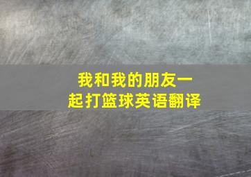 我和我的朋友一起打篮球英语翻译