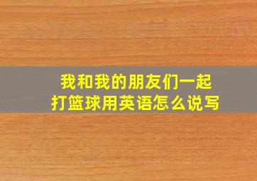 我和我的朋友们一起打篮球用英语怎么说写