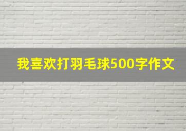 我喜欢打羽毛球500字作文