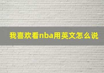 我喜欢看nba用英文怎么说