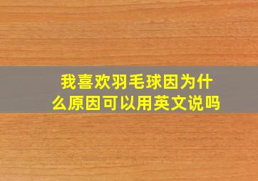 我喜欢羽毛球因为什么原因可以用英文说吗