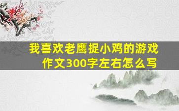 我喜欢老鹰捉小鸡的游戏作文300字左右怎么写