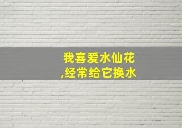 我喜爱水仙花,经常给它换水