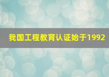 我国工程教育认证始于1992