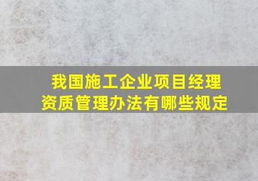 我国施工企业项目经理资质管理办法有哪些规定