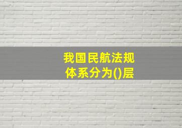 我国民航法规体系分为()层