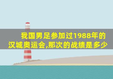 我国男足参加过1988年的汉城奥运会,那次的战绩是多少