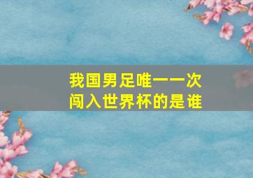 我国男足唯一一次闯入世界杯的是谁