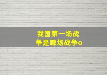 我国第一场战争是哪场战争o