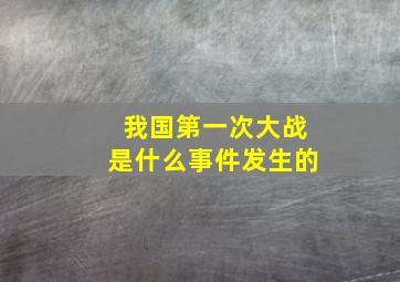 我国第一次大战是什么事件发生的