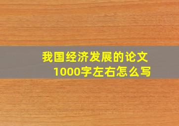 我国经济发展的论文1000字左右怎么写