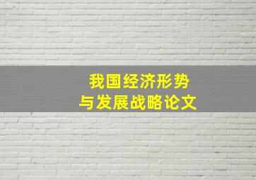 我国经济形势与发展战略论文