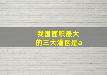 我国面积最大的三大灌区是a