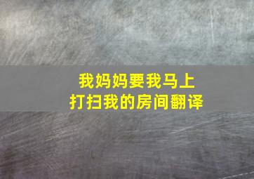 我妈妈要我马上打扫我的房间翻译